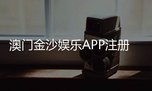 澳门金沙娱乐APP注册：轻松下载畅享豪华线上娱乐体验