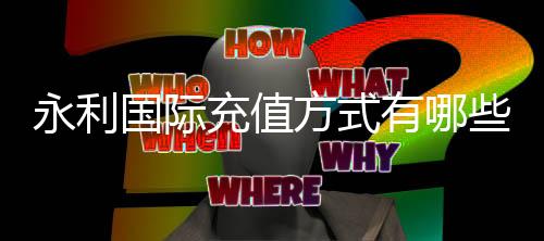 永利国际充值方式有哪些:一网打尽详解