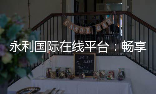 永利国际在线平台:畅享顶尖娱乐体验