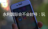 永利国际会不会封号：玩家经验告诉你