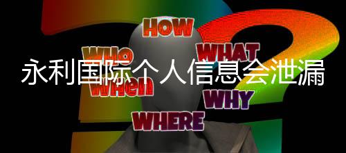 永利国际个人信息会泄漏吗?保护隐私需谨慎