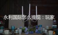 永利国际怎么提现：玩家必读的提款攻略