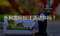 永利国际投注活动多吗？寻找最佳投注体验！