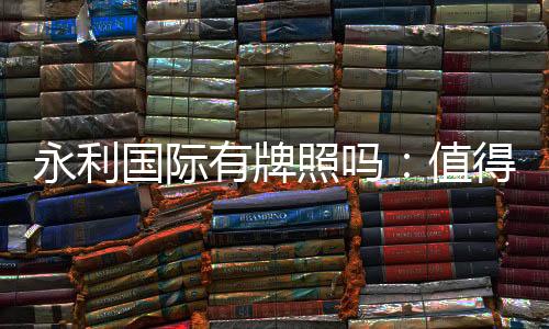 永利国际有牌照吗：值得信赖的授权平台