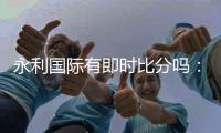 永利国际有即时比分吗：最新比赛结果实时更新