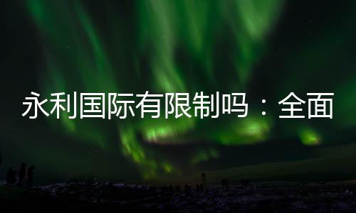 永利国际有限制吗:全面解析注册与投注流程
