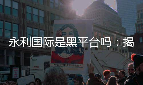 永利国际是黑平台吗:揭秘真相