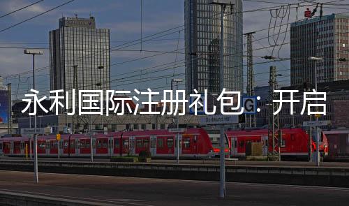 永利国际注册礼包:开启您的奢华之旅
