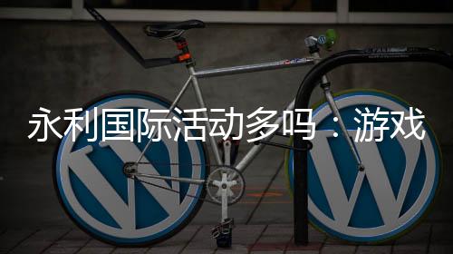 永利国际活动多吗:游戏资讯一网打尽