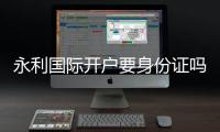 永利国际开户要身份证吗：详细了解实名认证流程