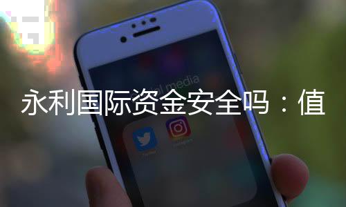 永利国际资金安全吗：值得信赖的投注平台？
