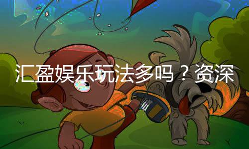 汇盈娱乐玩法多吗?资深玩家揭秘其丰富游戏选择与特色