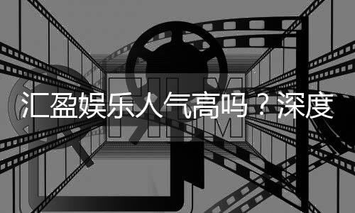 汇盈娱乐人气高吗?深度解析其火爆原因与玩家真实反馈