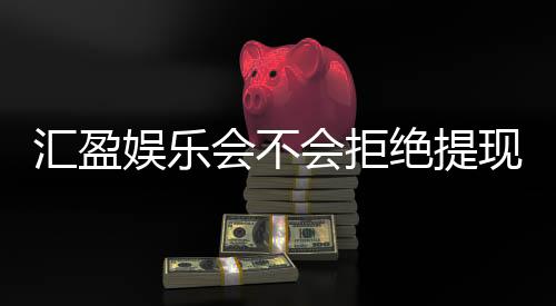 汇盈娱乐会不会拒绝提现?深度解析平台出款规则与玩家实测反馈