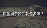 汇盈娱乐投注礼包多吗？深度解析平台福利与实战攻略