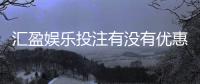 汇盈娱乐投注有没有优惠？最新优惠活动及福利大揭秘