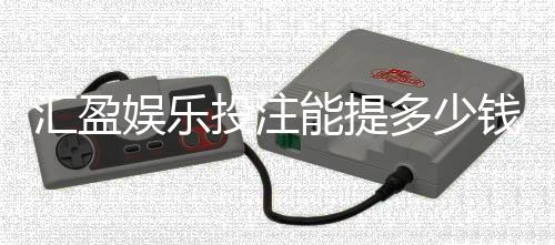汇盈娱乐投注能提多少钱？揭秘提款额度与到账时间