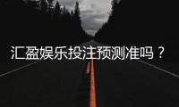 汇盈娱乐投注预测准吗？资深玩家实测准确率与技巧分享