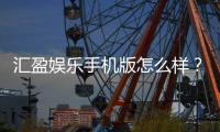 汇盈娱乐手机版怎么样？资深玩家带你全面评测真实体验