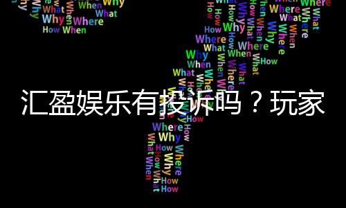 汇盈娱乐有投诉吗？玩家真实反馈与平台信誉解析