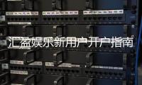 汇盈娱乐新用户开户指南：轻松注册享首存优惠与新手礼包
