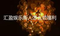 汇盈娱乐新人怎么领福利？手把手教你轻松获取首存礼金