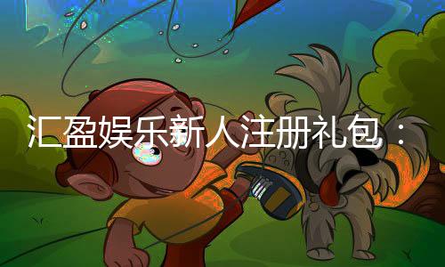 汇盈娱乐新人注册礼包：首存豪礼与高返水等你拿