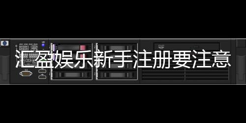 汇盈娱乐新手注册要注意什么?5个关键细节助你轻松入门