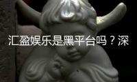 汇盈娱乐是黑平台吗？深度解析其安全性与玩家真实评价