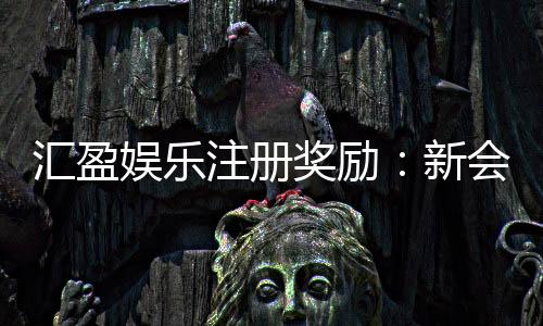 汇盈娱乐注册奖励:新会员首存礼金高达8888元