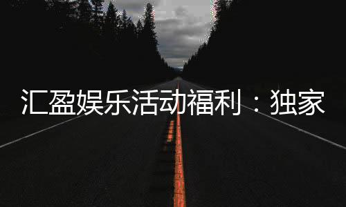 汇盈娱乐活动福利：独家优惠与惊喜礼包等你来拿