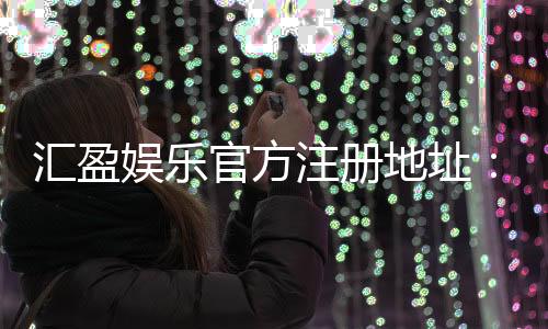 汇盈娱乐官方注册地址：快速获取官网入口与安全注册指南