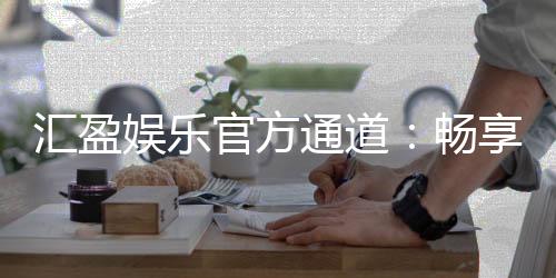 汇盈娱乐官方通道:畅享顶级棋牌与电子游艺的尊贵体验