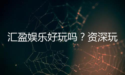 汇盈娱乐好玩吗?资深玩家带你揭秘真实体验与赢钱技巧