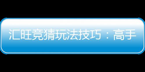 汇旺竞猜玩法技巧:高手必备的实战策略与心得分享