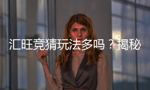 汇旺竞猜玩法多吗?揭秘多样玩法与独家特色