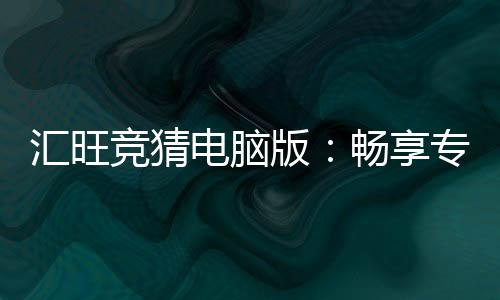 汇旺竞猜电脑版:畅享专业电竞赛事竞猜体验
