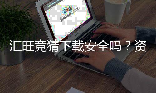 汇旺竞猜下载安全吗?资深玩家揭秘平台安全性及下载攻略