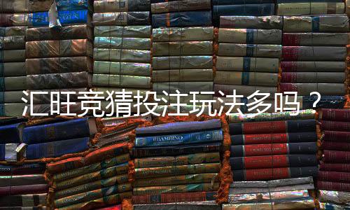 汇旺竞猜投注玩法多吗?深度解析热门游戏与特色玩法