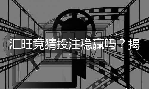 汇旺竞猜投注稳赢吗?揭秘高胜率玩家的实战策略与风险控制