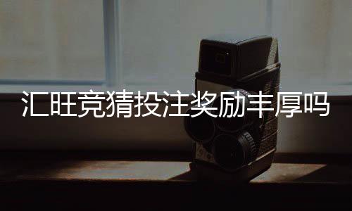 汇旺竞猜投注奖励丰厚吗？揭秘高额返奖与独家福利