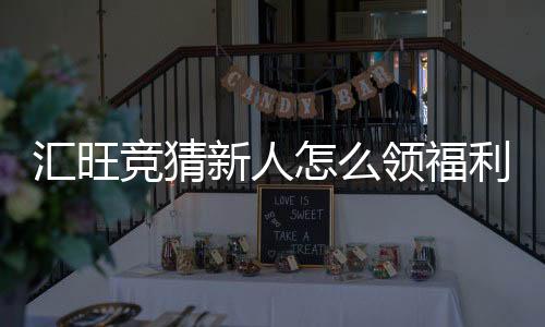 汇旺竞猜新人怎么领福利?手把手教你轻松获取新人礼包
