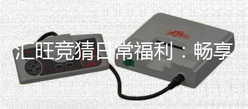 汇旺竞猜日常福利:畅享多重好礼与惊喜回馈