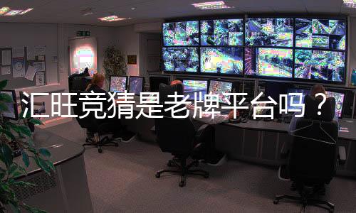 汇旺竞猜是老牌平台吗？资深玩家带你揭秘其历史与实力