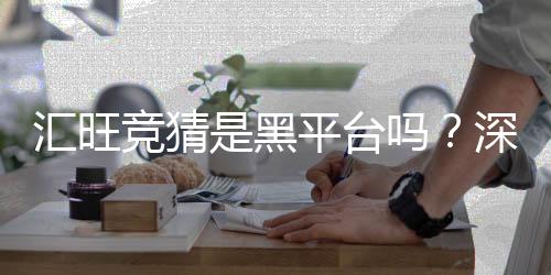 汇旺竞猜是黑平台吗?深度解析其安全性与玩家真实体验