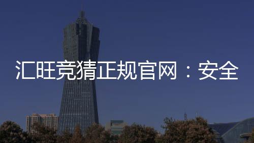 汇旺竞猜正规官网：安全可靠的娱乐投注平台推荐