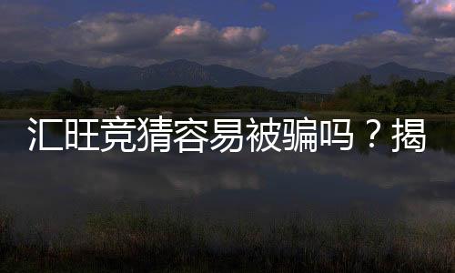 汇旺竞猜容易被骗吗?揭秘平台风险与防骗技巧