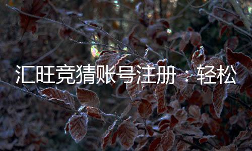 汇旺竞猜账号注册：轻松完成注册流程畅享竞猜乐趣