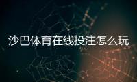 沙巴体育在线投注怎么玩？新手入门规则、常见玩法与投注技巧全解析