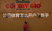 沙巴体育怎么开户？新手注册步骤、身份验证与充值安全全攻略